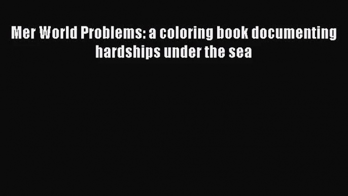 Mer World Problems: a coloring book documenting hardships under the sea [Read] Online