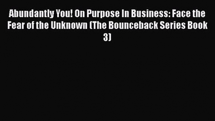 Abundantly You! On Purpose In Business: Face the Fear of the Unknown (The Bounceback Series