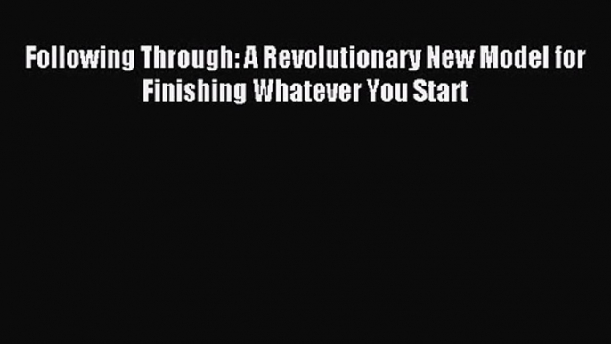 Following Through: A Revolutionary New Model for Finishing Whatever You Start [Read] Full Ebook