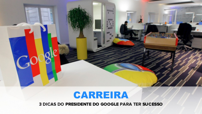 CARREIRA - Presidente do Google dá 3 dicas para ter sucesso