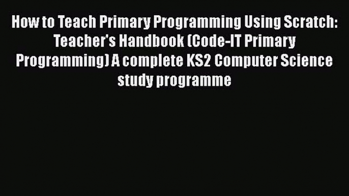 How to Teach Primary Programming Using Scratch: Teacher's Handbook (Code-IT Primary Programming)