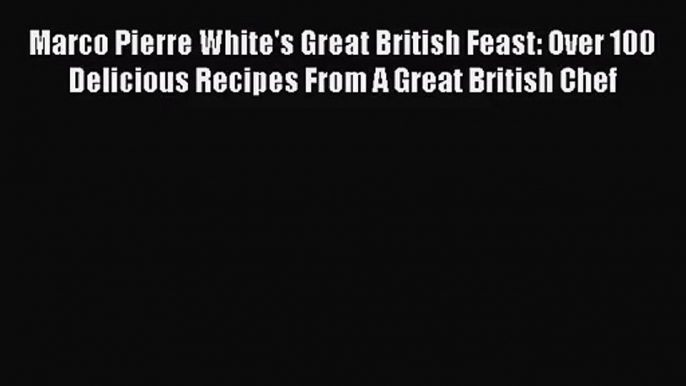 Marco Pierre White's Great British Feast: Over 100 Delicious Recipes From A Great British Chef