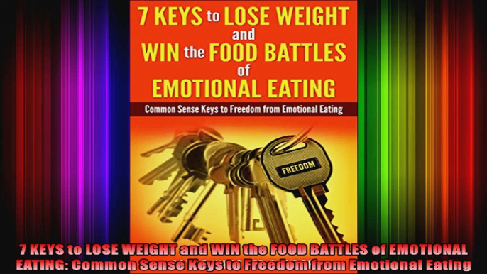 7 KEYS to LOSE WEIGHT and WIN the FOOD BATTLES of EMOTIONAL EATING Common Sense Keys to