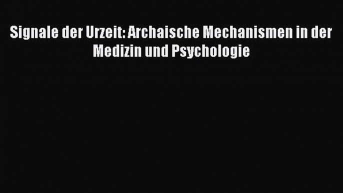 Signale der Urzeit: Archaische Mechanismen in der Medizin und Psychologie PDF Herunterladen