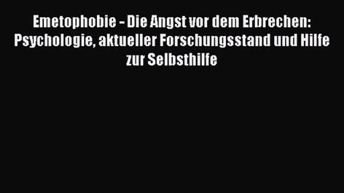 Emetophobie - Die Angst vor dem Erbrechen: Psychologie aktueller Forschungsstand und Hilfe