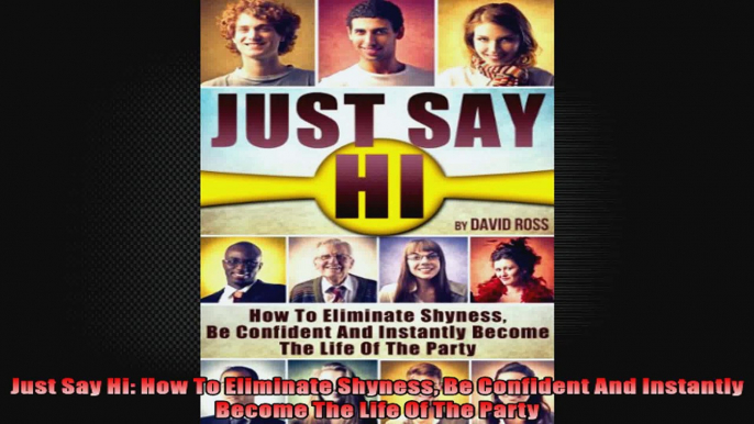 Just Say Hi How To Eliminate Shyness Be Confident And Instantly Become The Life Of The