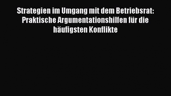 Strategien im Umgang mit dem Betriebsrat: Praktische Argumentationshilfen für die häufigsten