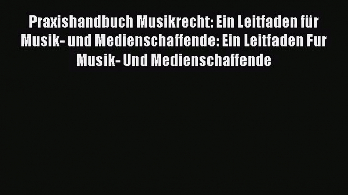 Praxishandbuch Musikrecht: Ein Leitfaden für Musik- und Medienschaffende: Ein Leitfaden Fur