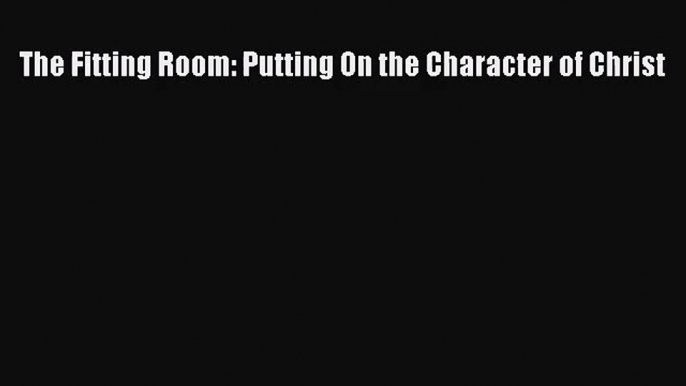 The Fitting Room: Putting On the Character of Christ [Read] Online