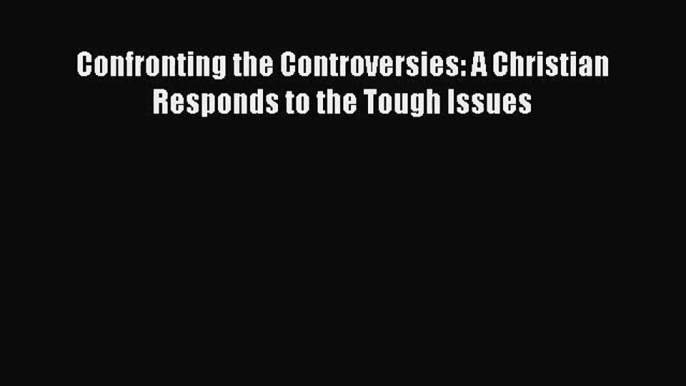 Confronting the Controversies: A Christian Responds to the Tough Issues [Read] Full Ebook