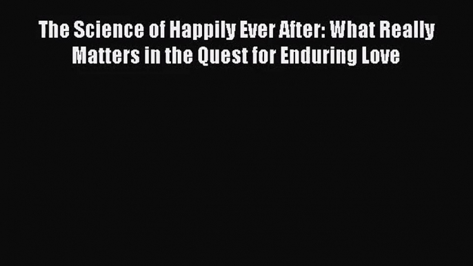 The Science of Happily Ever After: What Really Matters in the Quest for Enduring Love [Read]