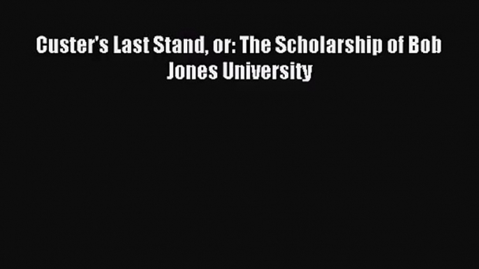 Custer's Last Stand or: The Scholarship of Bob Jones University [PDF] Online