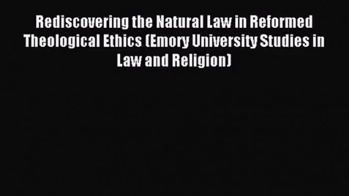 Rediscovering the Natural Law in Reformed Theological Ethics (Emory University Studies in Law