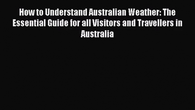 How to Understand Australian Weather: The Essential Guide for all Visitors and Travellers in