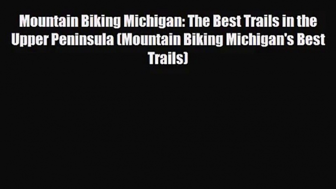 Mountain Biking Michigan: The Best Trails in the Upper Peninsula (Mountain Biking Michigan's