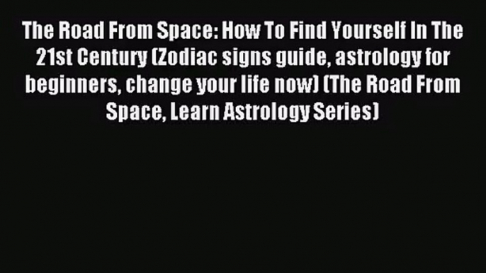 The Road From Space: How To Find Yourself In The 21st Century (Zodiac signs guide astrology