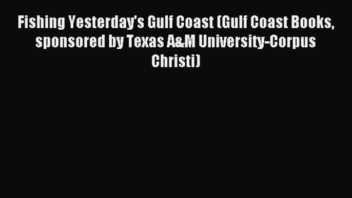 Fishing Yesterday's Gulf Coast (Gulf Coast Books sponsored by Texas A&M University-Corpus Christi)