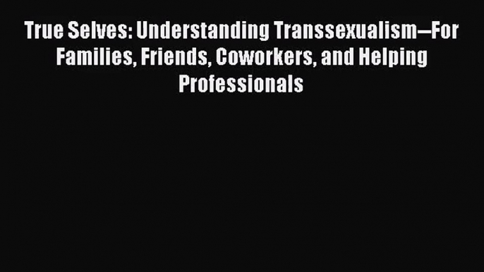 True Selves: Understanding Transsexualism--For Families Friends Coworkers and Helping Professionals