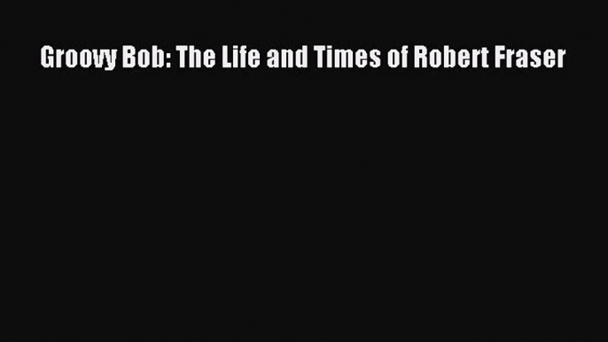 Groovy Bob: The Life and Times of Robert Fraser [Download] Online