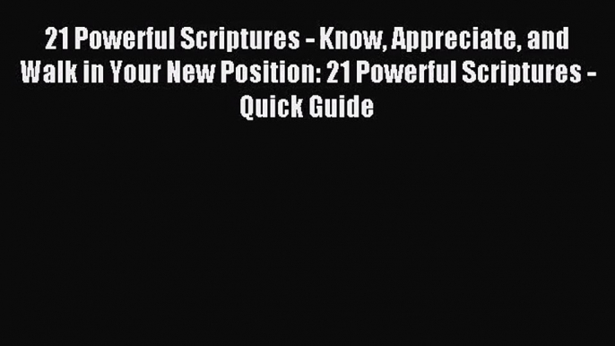 21 Powerful Scriptures - Know Appreciate and Walk in Your New Position: 21 Powerful Scriptures