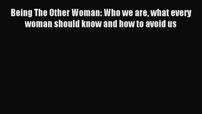 Being The Other Woman: Who we are what every woman should know and how to avoid us [PDF] Full