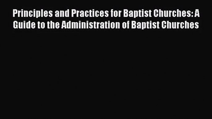 Principles and Practices for Baptist Churches: A Guide to the Administration of Baptist Churches