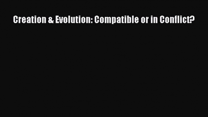 Creation & Evolution: Compatible or in Conflict? [Read] Online