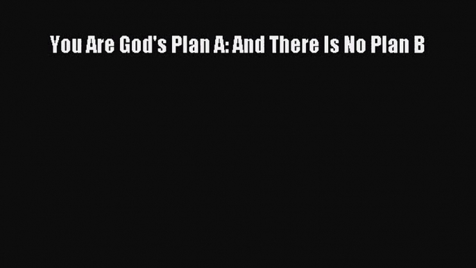 You Are God's Plan A: And There Is No Plan B [Download] Full Ebook