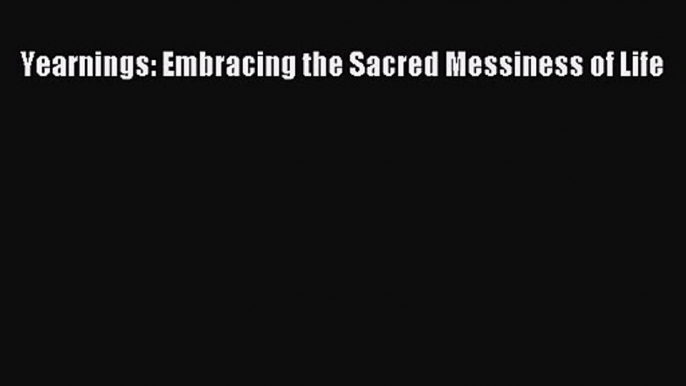 Yearnings: Embracing the Sacred Messiness of Life [Read] Full Ebook