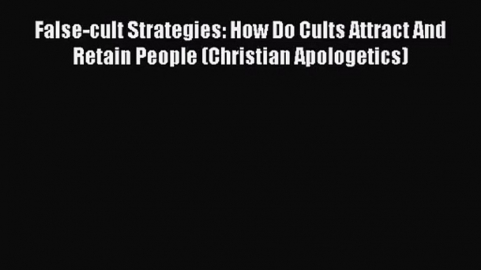 False-cult Strategies: How Do Cults Attract And Retain People (Christian Apologetics) [Read]