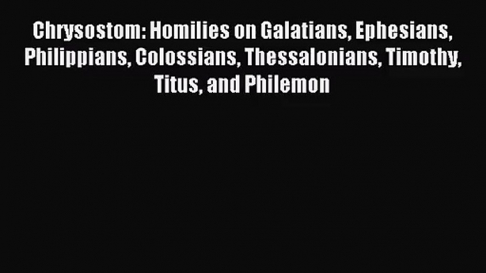 Chrysostom: Homilies on Galatians Ephesians Philippians Colossians Thessalonians Timothy Titus