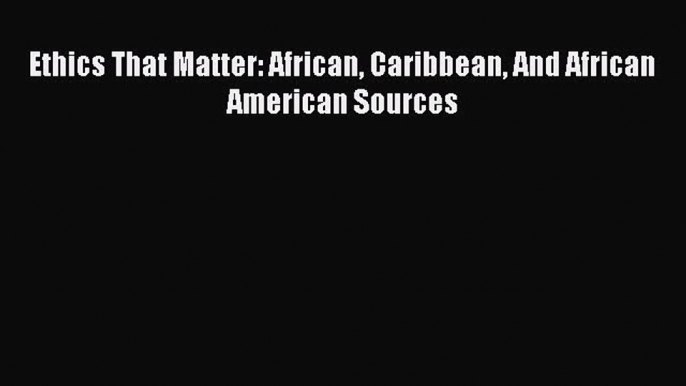 Ethics That Matter: African Caribbean And African American Sources [Read] Full Ebook