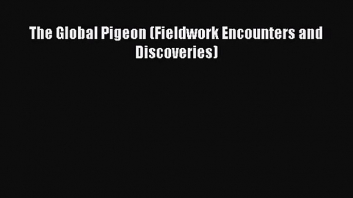 The Global Pigeon (Fieldwork Encounters and Discoveries) [Read] Full Ebook