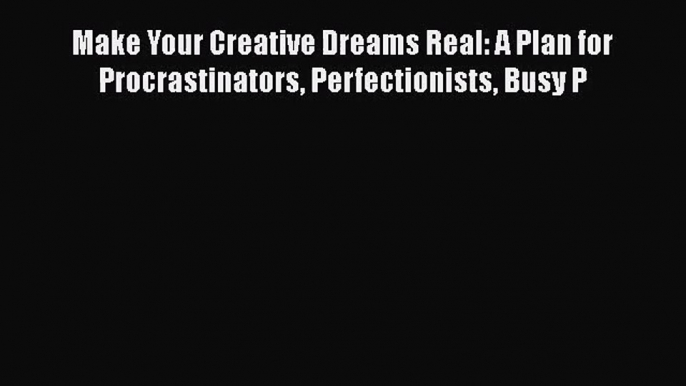 Make Your Creative Dreams Real: A Plan for Procrastinators Perfectionists Busy P [PDF Download]