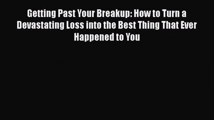 Getting Past Your Breakup: How to Turn a Devastating Loss into the Best Thing That Ever Happened