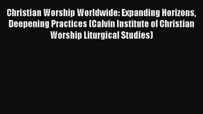 Christian Worship Worldwide: Expanding Horizons Deepening Practices (Calvin Institute of Christian