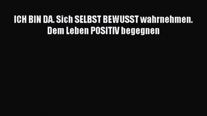 ICH BIN DA. Sich SELBST BEWUSST wahrnehmen. Dem Leben POSITIV begegnen PDF Ebook herunterladen