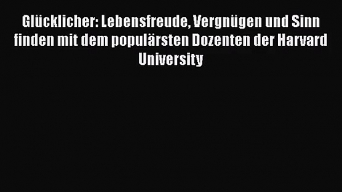 Glücklicher: Lebensfreude Vergnügen und Sinn finden mit dem populärsten Dozenten der Harvard