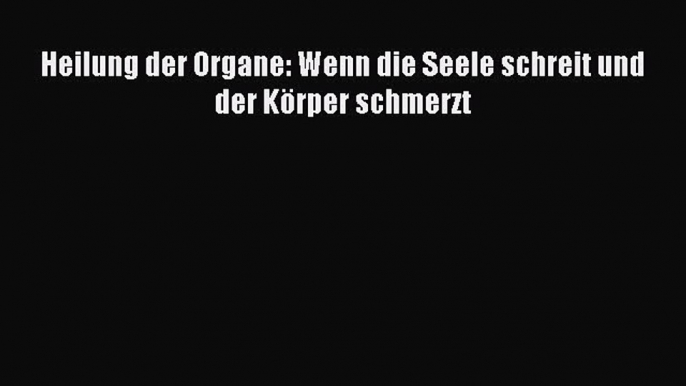 Heilung der Organe: Wenn die Seele schreit und der Körper schmerzt PDF Download kostenlos