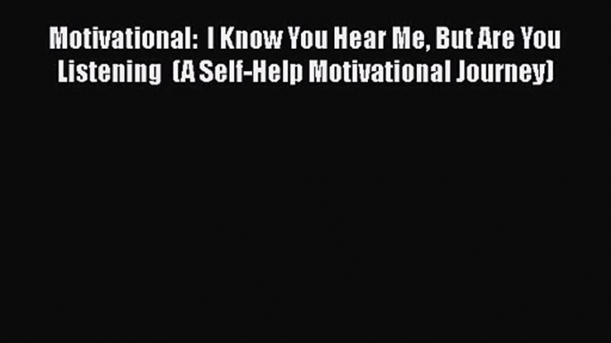 Motivational:  I Know You Hear Me But Are You Listening  (A Self-Help Motivational Journey)