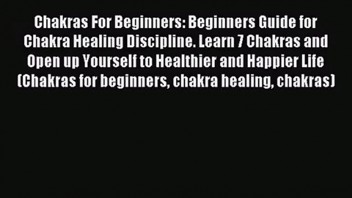 Chakras For Beginners: Beginners Guide for Chakra Healing Discipline. Learn 7 Chakras and Open
