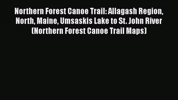 Northern Forest Canoe Trail: Allagash Region North Maine Umsaskis Lake to St. John River (Northern