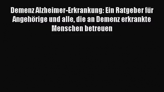 Demenz Alzheimer-Erkrankung: Ein Ratgeber für Angehörige und alle die an Demenz erkrankte Menschen