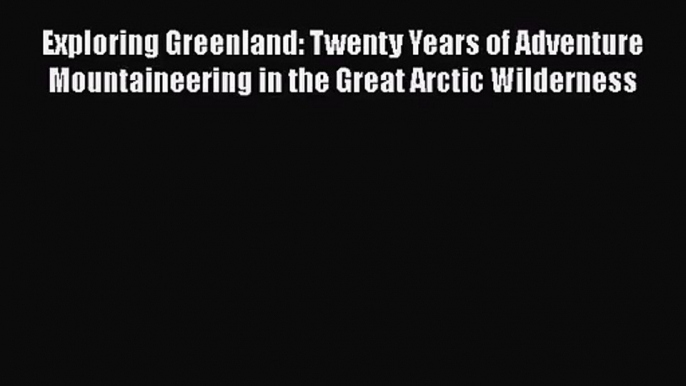 Exploring Greenland: Twenty Years of Adventure Mountaineering in the Great Arctic Wilderness