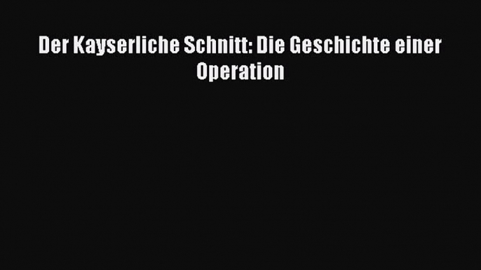 Der Kayserliche Schnitt: Die Geschichte einer Operation Full Online