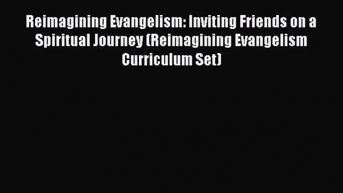 Reimagining Evangelism: Inviting Friends on a Spiritual Journey (Reimagining Evangelism Curriculum