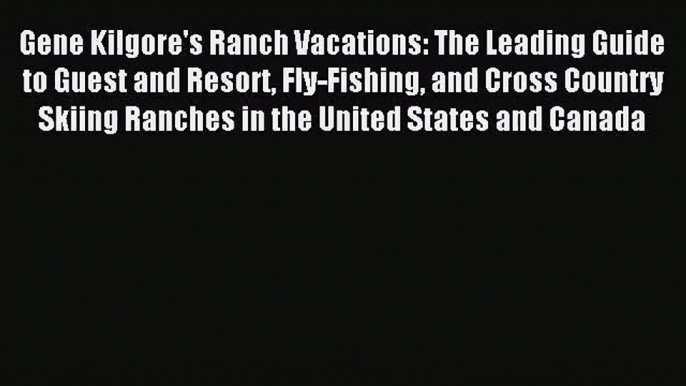 Gene Kilgore's Ranch Vacations: The Leading Guide to Guest and Resort Fly-Fishing and Cross