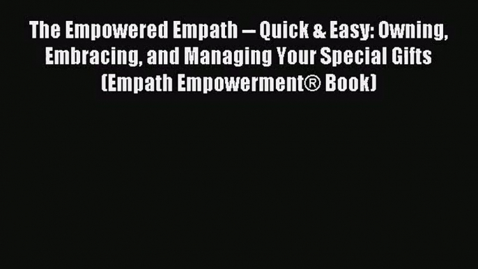 The Empowered Empath -- Quick & Easy: Owning Embracing and Managing Your Special Gifts  (Empath