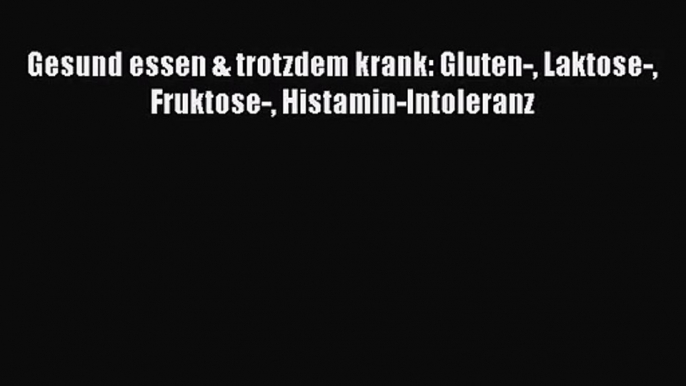 Gesund essen & trotzdem krank: Gluten- Laktose- Fruktose- Histamin-Intoleranz PDF Download