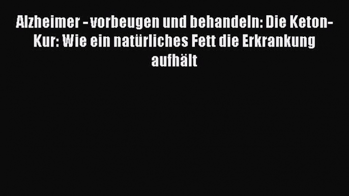 Alzheimer - vorbeugen und behandeln: Die Keton-Kur: Wie ein natürliches Fett die Erkrankung